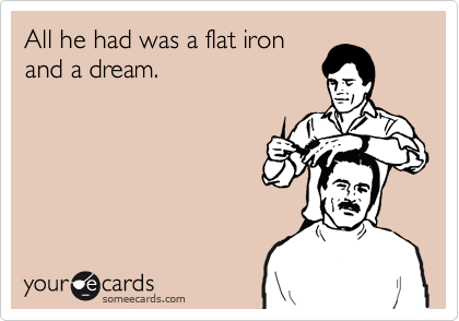 All he had was a flat iron
and a dream.
