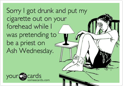 Sorry I got drunk and put my
cigarette out on your
forehead while I
was pretending to
be a priest on 
Ash Wednesday.