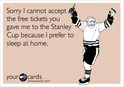 Sorry I cannot accept
the free tickets you
gave me to the Stanley
Cup because I prefer to
sleep at home.
