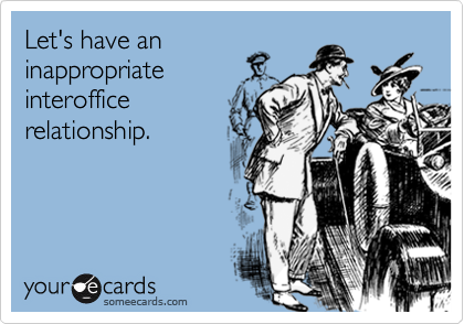 Let's have an
inappropriate
interoffice
relationship.