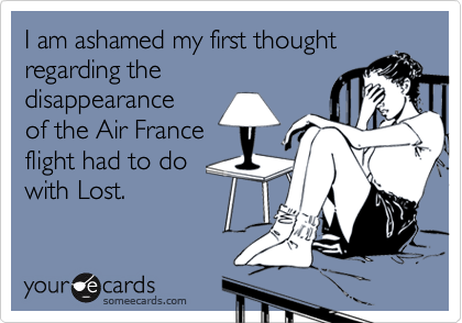 I am ashamed my first thought regarding the
disappearance 
of the Air France
flight had to do
with Lost.