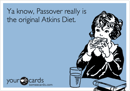 Ya know, Passover really is
the original Atkins Diet.