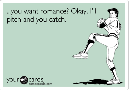 ...you want romance? Okay, I'll
pitch and you catch.
