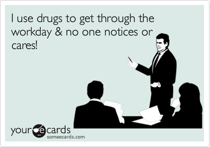 I use drugs to get through the workday & no one notices orcares!