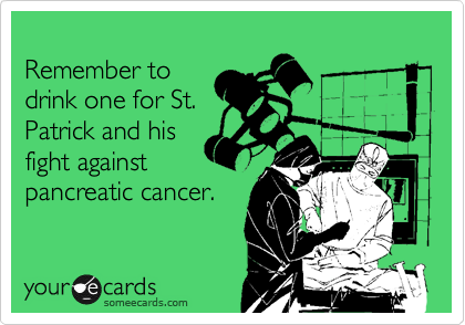 
Remember to
drink one for St.
Patrick and his
fight against
pancreatic cancer.