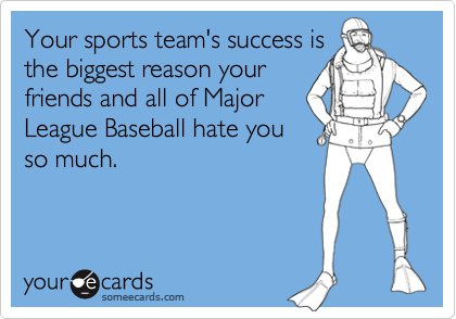 Your sports team's success is
the biggest reason your 
friends and all of Major
League Baseball hate you
so much.