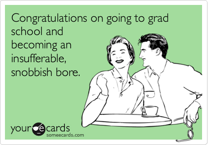 Congratulations on going to grad school and
becoming an
insufferable,
snobbish bore.