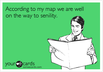 According to my map we are well on the way to senility.