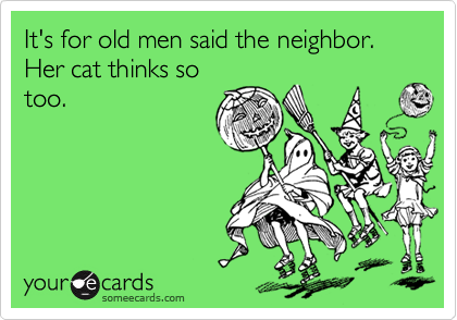 It's for old men said the neighbor. Her cat thinks so
too.
