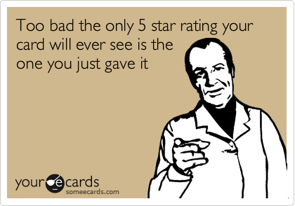 Too bad the only 5 star rating your card will ever see is the
one you just gave it