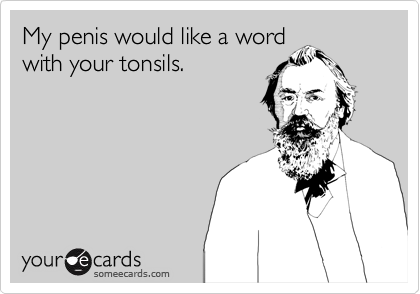 My penis would like a word
with your tonsils.