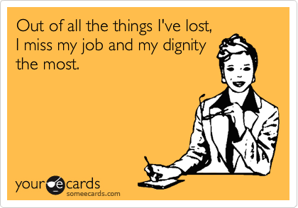 Out of all the things I've lost,
I miss my job and my dignity
the most.
