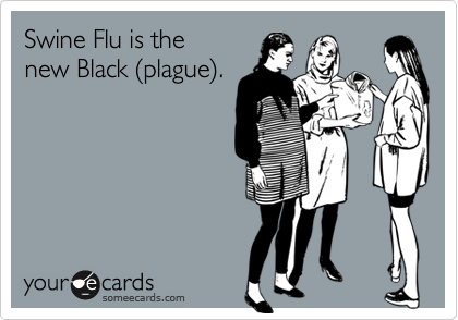 Swine Flu is the 
new Black (plague).
