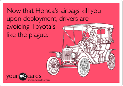 Now that Honda's airbags kill you upon deployment, drivers are
avoiding Toyota's
like the plague.