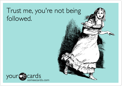 Trust me, you're not being
followed.