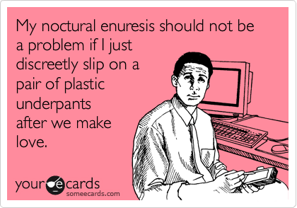 My noctural enuresis should not be a problem if I justdiscreetly slip on apair of plasticunderpantsafter we makelove.