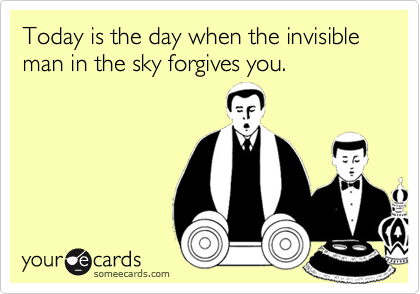 Today is the day when the invisible man in the sky forgives you.
