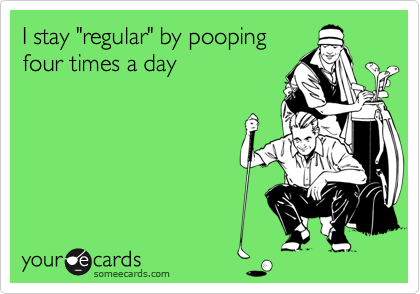 I stay "regular" by poopingfour times a day