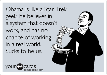 Obama is like a Star Trek
geek, he believes in
a system that doesn't
work, and has no
chance of working 
in a real world.
Sucks to be us.