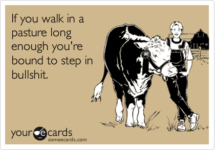 If you walk in apasture longenough you'rebound to step inbullshit.