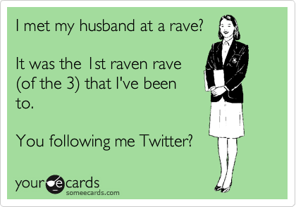 I met my husband at a rave?

It was the 1st raven rave
%28of the 3%29 that I've been
to. 

You following me Twitter?
