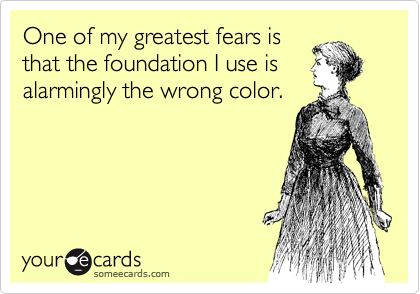 One of my greatest fears is
that the foundation I use is
alarmingly the wrong color.