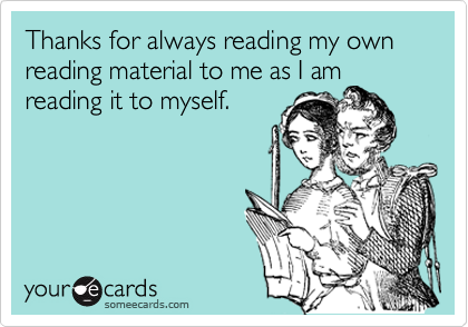 Thanks for always reading my own reading material to me as I amreading it to myself.
