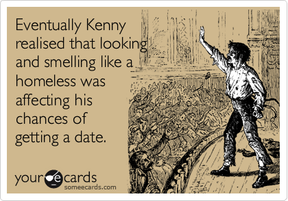 Eventually Kenny
realised that looking
and smelling like a
homeless was
affecting his
chances of
getting a date.