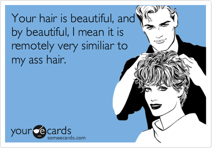 Your hair is beautiful, andby beautiful, I mean it isremotely very similiar tomy ass hair.