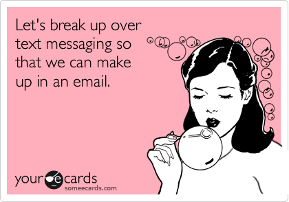 Let's break up over text messaging so that we can makeup in an email.