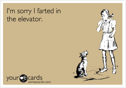 I'm sorry I farted in
the elevator.