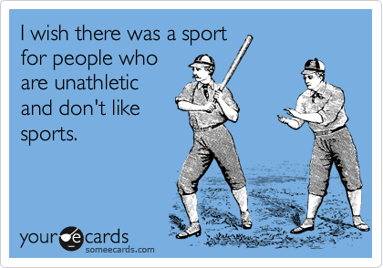 I wish there was a sport
for people who
are unathletic
and don't like
sports.