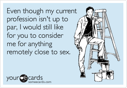 Even though my current
profession isn't up to
par, I would still like
for you to consider
me for anything
remotely close to sex.