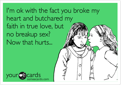 I'm ok with the fact you broke my heart and butchared myfaith in true love, butno breakup sex?Now that hurts...