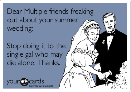 Dear Multiple friends freaking
out about your summer
wedding: 

Stop doing it to the
single gal who may
die alone. Thanks.