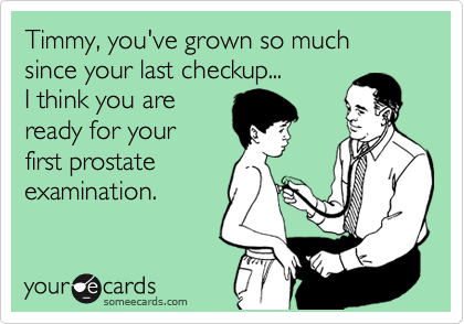 Timmy, you've grown so much since your last checkup...
I think you are
ready for your 
first prostate 
examination.