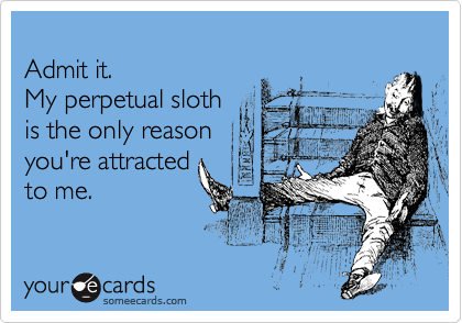 
Admit it.   
My perpetual sloth  
is the only reason 
you're attracted  
to me.