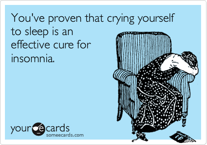 You've proven that crying yourself to sleep is an
effective cure for
insomnia.