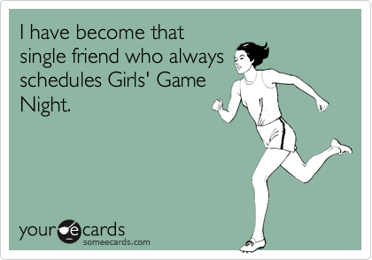 I have become that
single friend who always
schedules Girls' Game
Night. 
