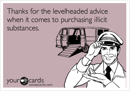 Thanks for the levelheaded advice when it comes to purchasing illicit substances. 