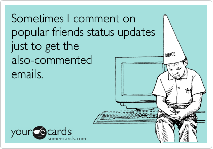 Sometimes I comment on
popular friends status updates
just to get the
also-commented 
emails.