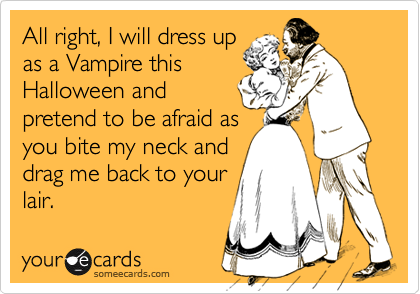 All right, I will dress up
as a Vampire this
Halloween and
pretend to be afraid as
you bite my neck and
drag me back to your
lair.