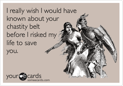 I really wish I would have
known about your
chastity belt
before I risked my
life to save
you.