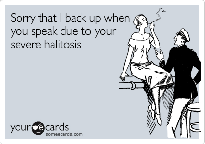 Sorry that I back up when
you speak due to your
severe halitosis 