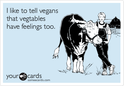 I like to tell vegans
that vegtables
have feelings too.