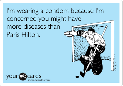 I'm wearing a condom because I'm concerned you might have
more diseases than
Paris Hilton.