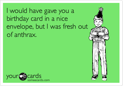 I would have gave you a
birthday card in a nice
envelope, but I was fresh out
of anthrax.
