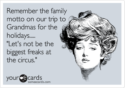 Remember the family
motto on our trip to
Grandmas for the
holidays.....
"Let's not be the
biggest freaks at
the circus."