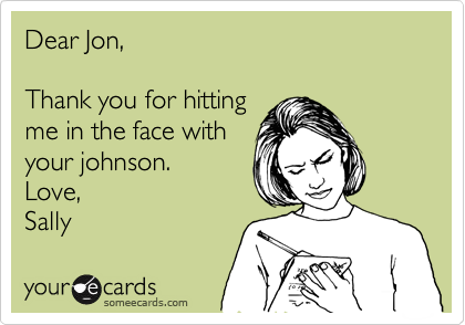 Dear Jon,

Thank you for hitting
me in the face with
your johnson.
Love,
Sally