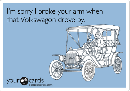 I'm sorry I broke your arm when that Volkswagon drove by.